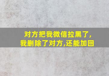 对方把我微信拉黑了,我删除了对方,还能加回