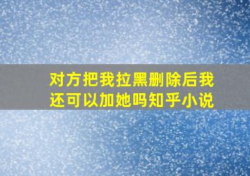 对方把我拉黑删除后我还可以加她吗知乎小说