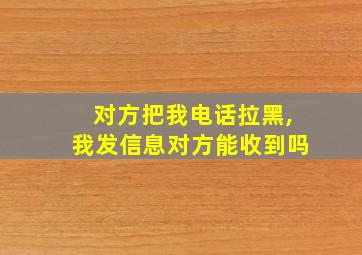 对方把我电话拉黑,我发信息对方能收到吗