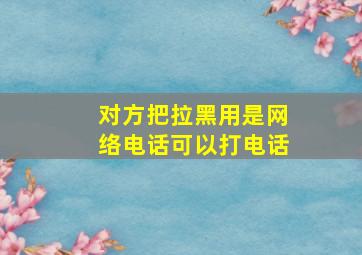 对方把拉黑用是网络电话可以打电话