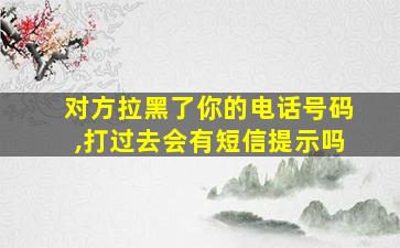 对方拉黑了你的电话号码,打过去会有短信提示吗