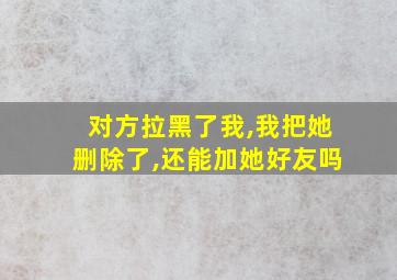 对方拉黑了我,我把她删除了,还能加她好友吗