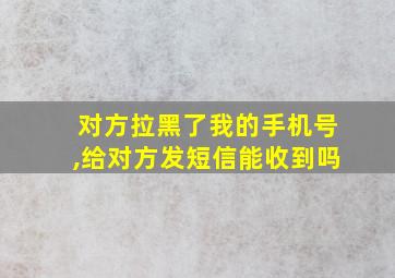 对方拉黑了我的手机号,给对方发短信能收到吗