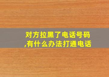 对方拉黑了电话号码,有什么办法打通电话