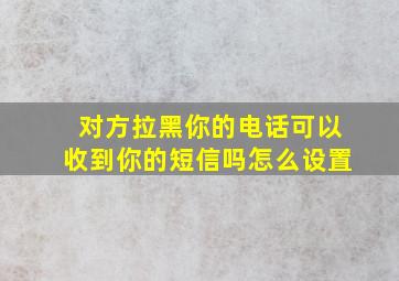 对方拉黑你的电话可以收到你的短信吗怎么设置