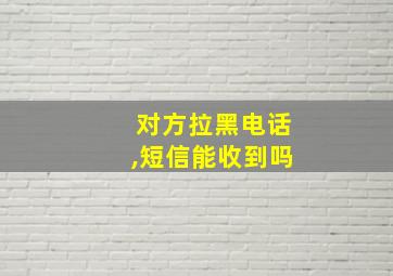 对方拉黑电话,短信能收到吗