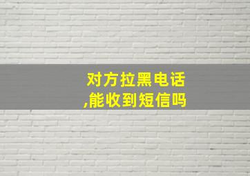 对方拉黑电话,能收到短信吗