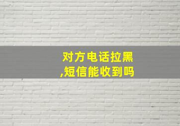 对方电话拉黑,短信能收到吗