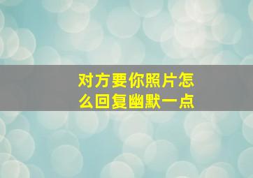 对方要你照片怎么回复幽默一点