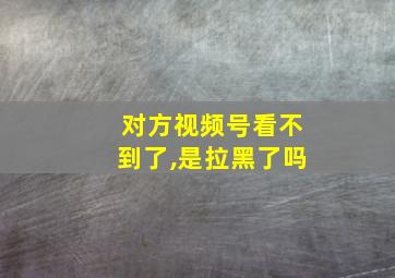 对方视频号看不到了,是拉黑了吗