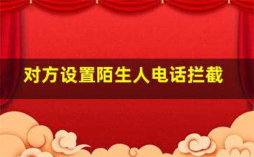 对方设置陌生人电话拦截