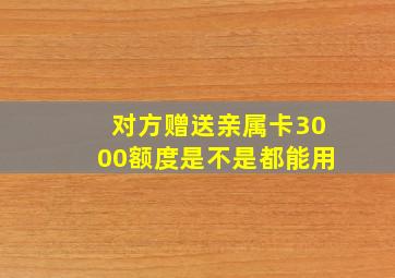 对方赠送亲属卡3000额度是不是都能用