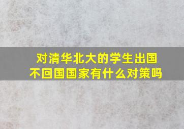 对清华北大的学生出国不回国国家有什么对策吗