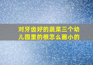 对牙齿好的蔬菜三个幼儿园里的根怎么画小的