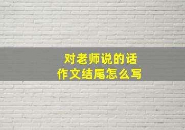 对老师说的话作文结尾怎么写