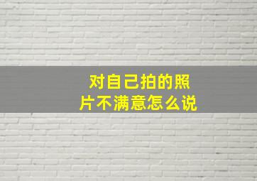 对自己拍的照片不满意怎么说