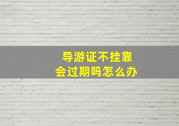 导游证不挂靠会过期吗怎么办