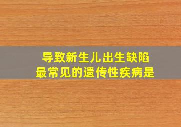 导致新生儿出生缺陷最常见的遗传性疾病是