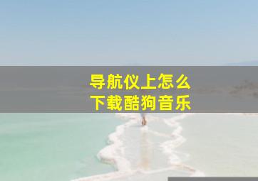 导航仪上怎么下载酷狗音乐