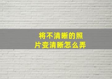 将不清晰的照片变清晰怎么弄