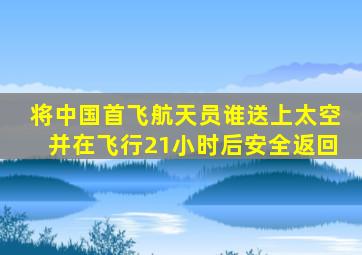 将中国首飞航天员谁送上太空并在飞行21小时后安全返回