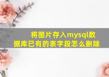 将图片存入mysql数据库已有的表字段怎么删除