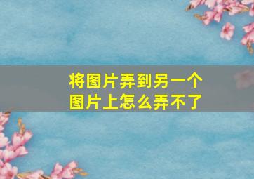 将图片弄到另一个图片上怎么弄不了