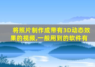 将照片制作成带有3D动态效果的视频,一般用到的软件有