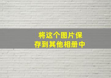 将这个图片保存到其他相册中