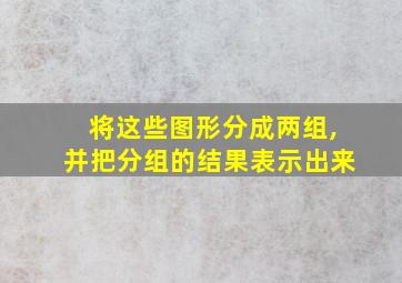 将这些图形分成两组,并把分组的结果表示出来