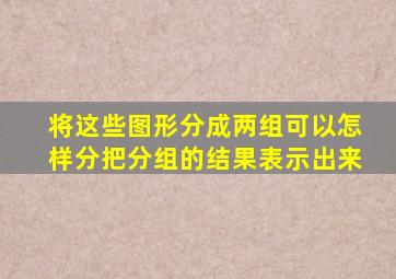 将这些图形分成两组可以怎样分把分组的结果表示出来