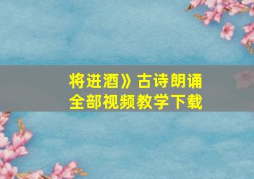 将进酒》古诗朗诵全部视频教学下载