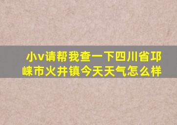 小v请帮我查一下四川省邛崃市火井镇今天天气怎么样