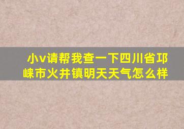 小v请帮我查一下四川省邛崃市火井镇明天天气怎么样