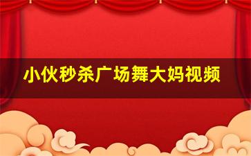 小伙秒杀广场舞大妈视频