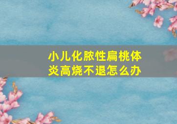 小儿化脓性扁桃体炎高烧不退怎么办