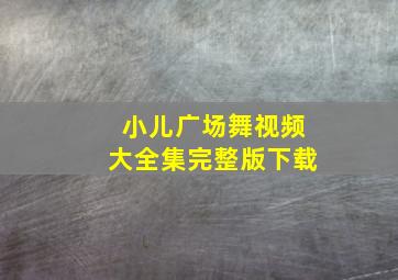 小儿广场舞视频大全集完整版下载