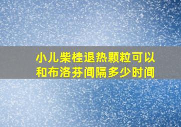 小儿柴桂退热颗粒可以和布洛芬间隔多少时间