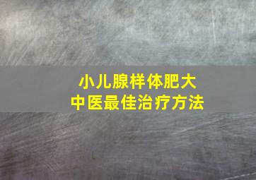 小儿腺样体肥大中医最佳治疗方法