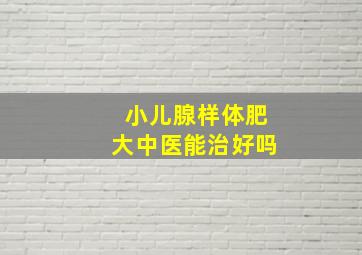 小儿腺样体肥大中医能治好吗