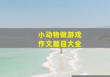 小动物做游戏作文题目大全