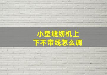 小型缝纫机上下不带线怎么调