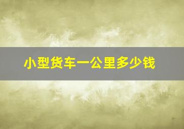 小型货车一公里多少钱