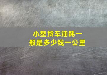 小型货车油耗一般是多少钱一公里