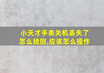 小天才手表关机丢失了怎么找回,应该怎么操作