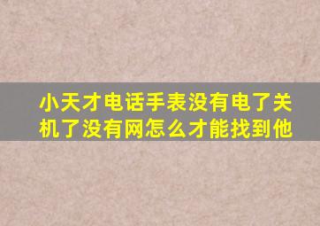 小天才电话手表没有电了关机了没有网怎么才能找到他