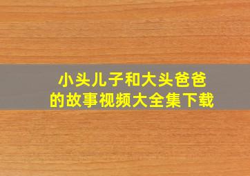 小头儿子和大头爸爸的故事视频大全集下载