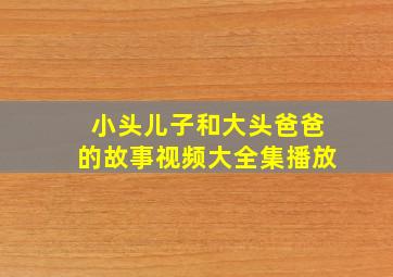 小头儿子和大头爸爸的故事视频大全集播放