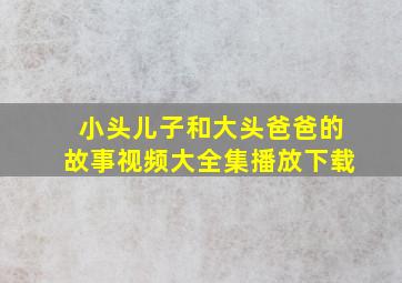 小头儿子和大头爸爸的故事视频大全集播放下载