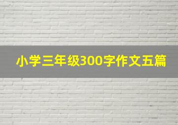 小学三年级300字作文五篇